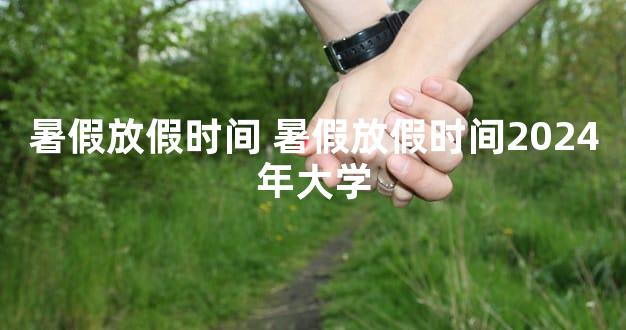 暑假放假时间 暑假放假时间2024年大学